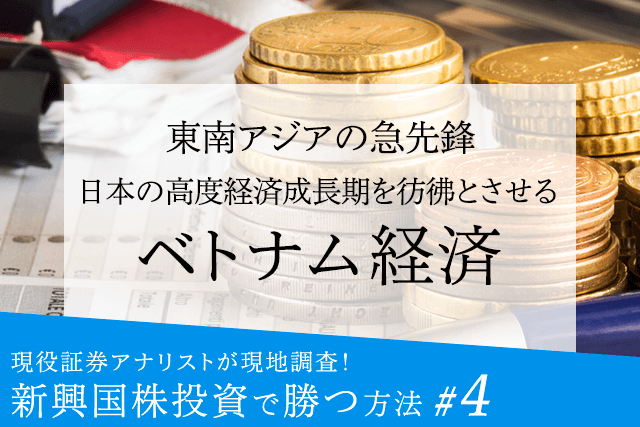 現役証券アナリストが現地調査!新興国株投資で勝つ方法【4】東南アジアの急先鋒:日本の高度経済成長期を彷彿とさせるベトナム経済