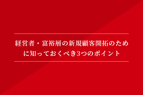 経営者・富裕層の新規顧客開拓のために知っておくべき3つのポイント