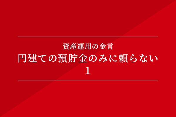 資産運用の金言 円建ての預貯金のみに頼らない①